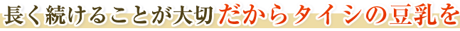 長く続けることが大切だからタイシの無調整豆乳を